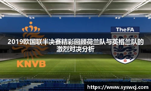 2019欧国联半决赛精彩回顾荷兰队与英格兰队的激烈对决分析