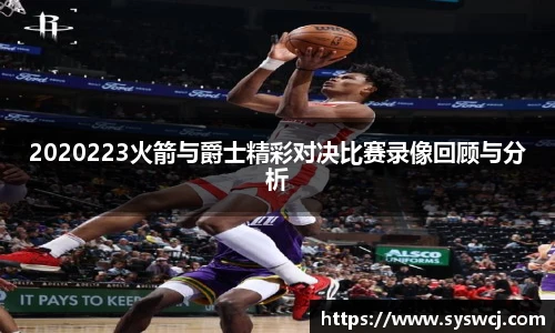 2020223火箭与爵士精彩对决比赛录像回顾与分析