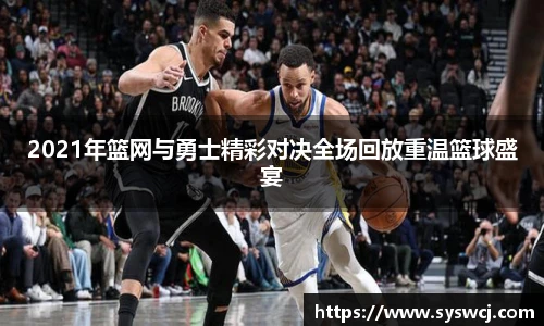2021年篮网与勇士精彩对决全场回放重温篮球盛宴