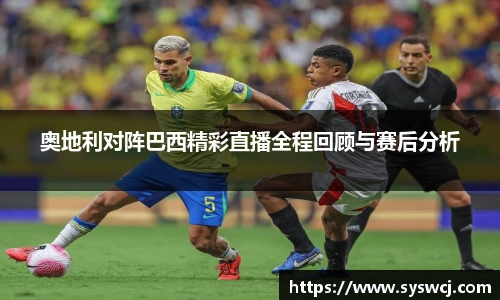 奥地利对阵巴西精彩直播全程回顾与赛后分析