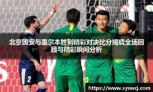 北京国安与墨尔本胜利精彩对决比分揭晓全场回顾与精彩瞬间分析