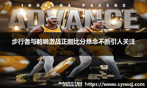 步行者与鹈鹕激战正酣比分悬念不断引人关注