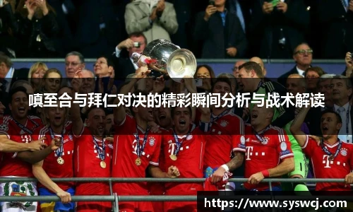 嗔至合与拜仁对决的精彩瞬间分析与战术解读